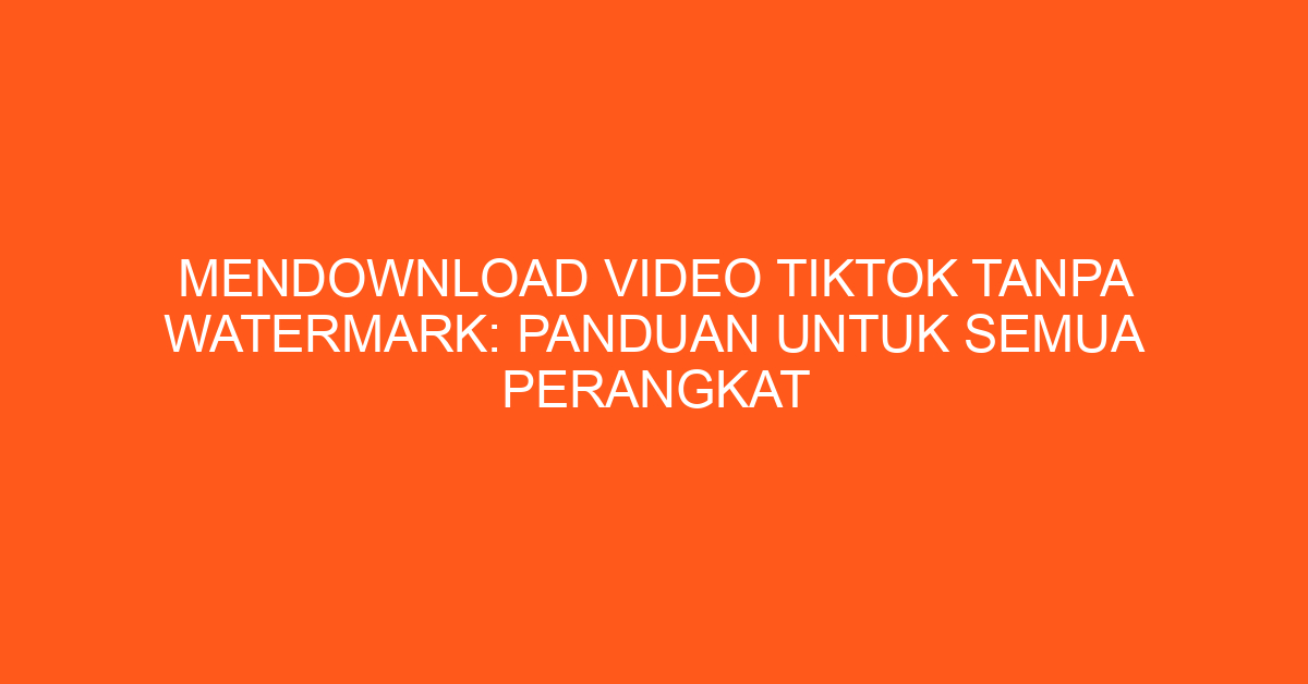 Mendownload Video TikTok Tanpa Watermark: Panduan untuk Semua Perangkat
